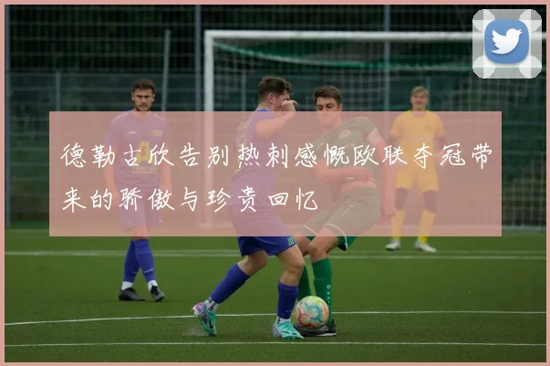德勒古欣告别热刺感慨欧联夺冠带来的骄傲与珍贵回忆