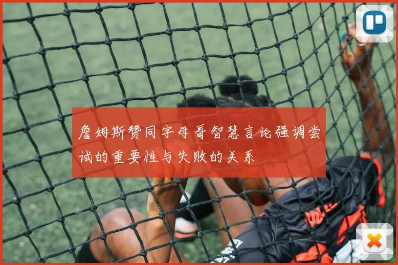 詹姆斯赞同字母哥智慧言论强调尝试的重要性与失败的关系
