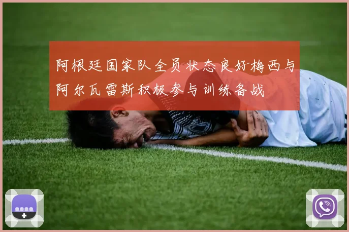 阿根廷国家队全员状态良好梅西与阿尔瓦雷斯积极参与训练备战
