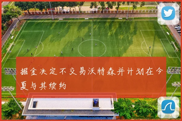 掘金决定不交易沃特森并计划在今夏与其续约