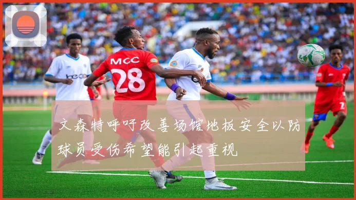 文森特呼吁改善场馆地板安全以防球员受伤希望能引起重视