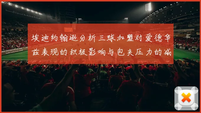 埃迪约翰逊分析三球加盟对爱德华兹表现的积极影响与包夹压力的减轻