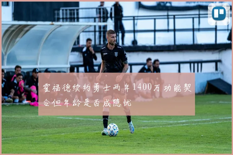 霍福德续约勇士两年1400万功能契合但年龄是否成隐忧