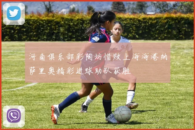 河南俱乐部彩陶坊惜败上海海港纳萨里奥精彩进球助队获胜