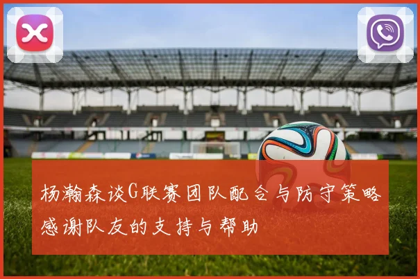 杨瀚森谈G联赛团队配合与防守策略感谢队友的支持与帮助