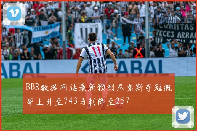 BBR数据网站最新预测尼克斯夺冠概率上升至743马刺降至257