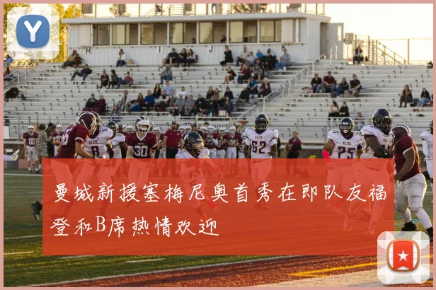 曼城新援塞梅尼奥首秀在即队友福登和B席热情欢迎