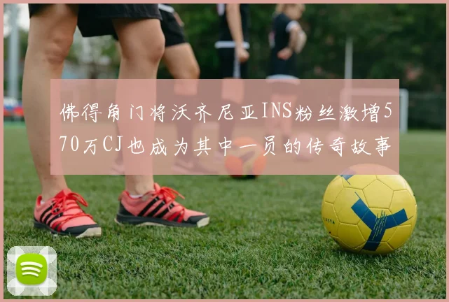 佛得角门将沃齐尼亚INS粉丝激增570万CJ也成为其中一员的传奇故事