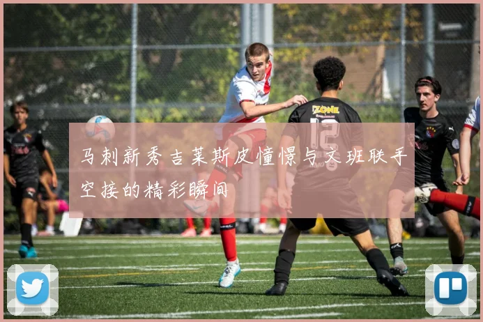 马刺新秀吉莱斯皮憧憬与文班联手空接的精彩瞬间
