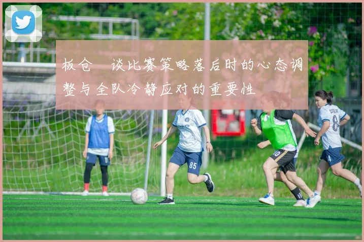 板仓滉谈比赛策略落后时的心态调整与全队冷静应对的重要性