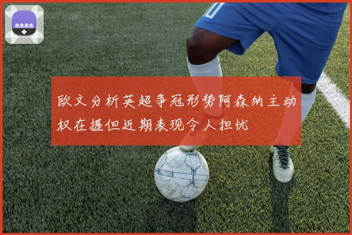 欧文分析英超争冠形势阿森纳主动权在握但近期表现令人担忧
