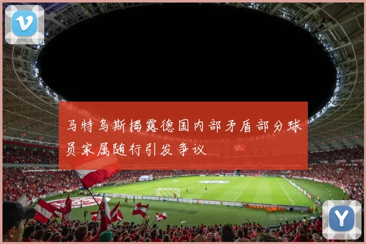 马特乌斯揭露德国内部矛盾部分球员家属随行引发争议