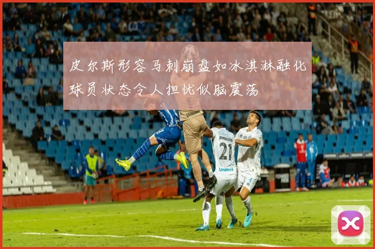 皮尔斯形容马刺崩盘如冰淇淋融化球员状态令人担忧似脑震荡