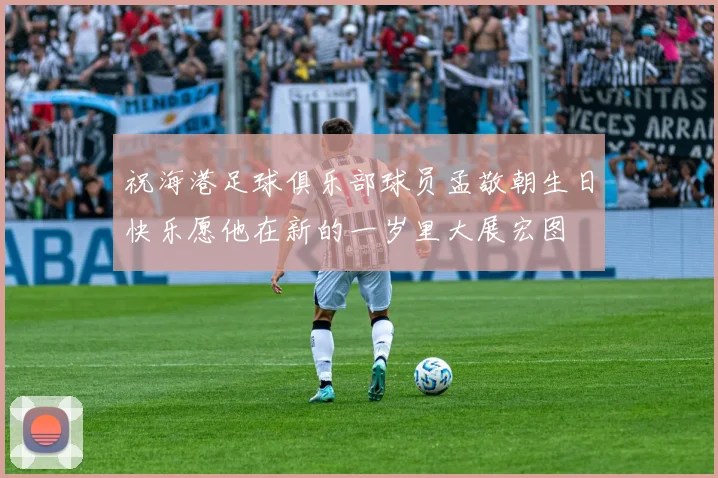祝海港足球俱乐部球员孟敬朝生日快乐愿他在新的一岁里大展宏图