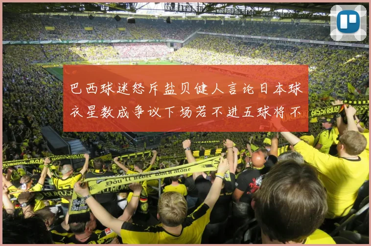 巴西球迷怒斥盐贝健人言论日本球衣星数成争议下场若不进五球将不庆祝