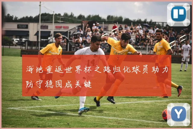 海地重返世界杯之路归化球员助力防守稳固成关键
